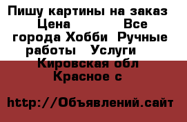 Пишу картины на заказ › Цена ­ 6 000 - Все города Хобби. Ручные работы » Услуги   . Кировская обл.,Красное с.